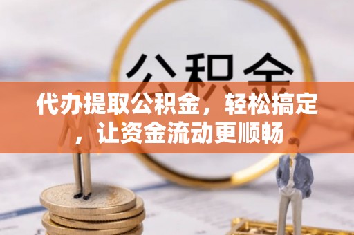 甘孜代办提取公积金，轻松搞定，让资金流动更顺畅
