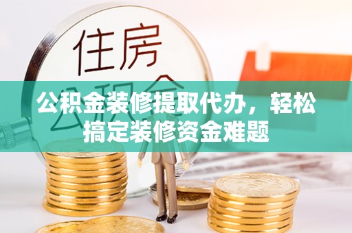 甘孜公积金装修提取代办，轻松搞定装修资金难题