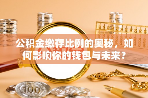甘孜公积金缴存比例的奥秘，如何影响你的钱包与未来？