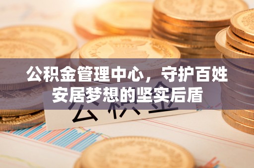 甘孜公积金管理中心，守护百姓安居梦想的坚实后盾