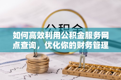 甘孜如何高效利用公积金服务网点查询，优化你的财务管理