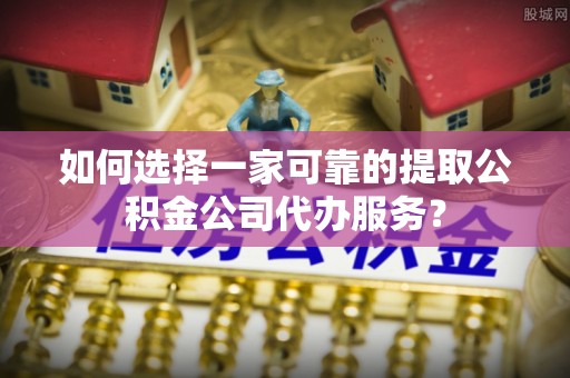 甘孜如何选择一家可靠的提取公积金公司代办服务？