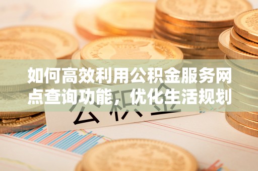 甘孜如何高效利用公积金服务网点查询功能，优化生活规划