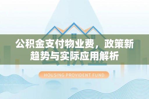 甘孜公积金支付物业费，政策新趋势与实际应用解析