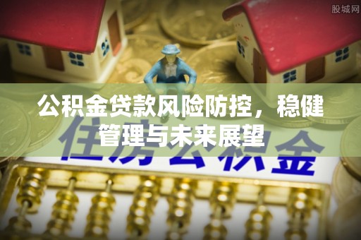 甘孜公积金贷款风险防控，稳健管理与未来展望