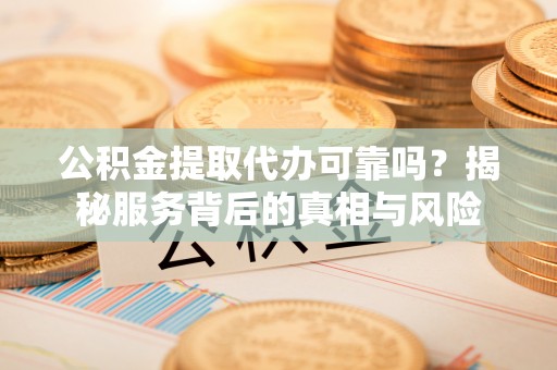 甘孜公积金提取代办可靠吗？揭秘服务背后的真相与风险