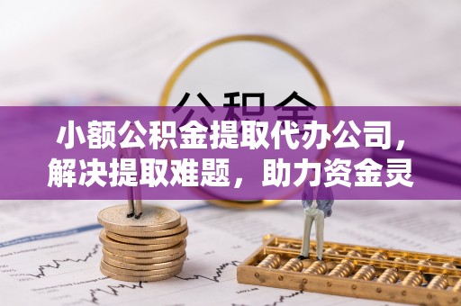 甘孜小额公积金提取代办公司，解决提取难题，助力资金灵活使用