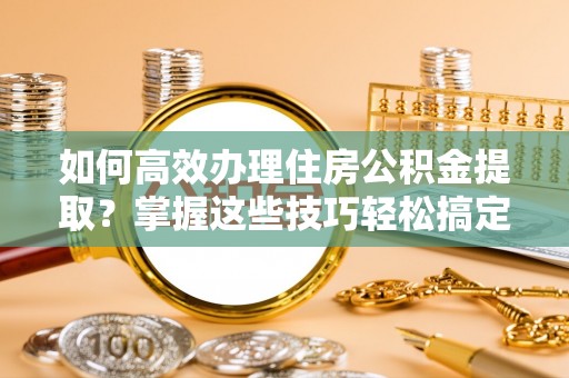 甘孜如何高效办理住房公积金提取？掌握这些技巧轻松搞定