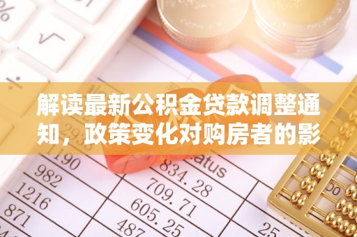 甘孜解读最新公积金贷款调整通知，政策变化对购房者的影响