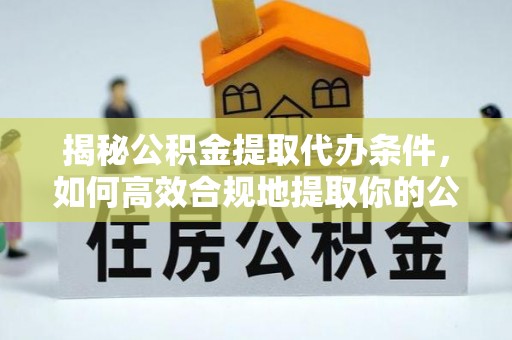 甘孜揭秘公积金提取代办条件，如何高效合规地提取你的公积金