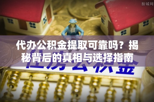 甘孜代办公积金提取可靠吗？揭秘背后的真相与选择指南