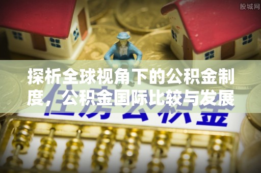 甘孜探析全球视角下的公积金制度，公积金国际比较与发展趋势