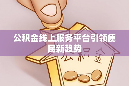 甘孜公积金线上服务平台引领便民新趋势