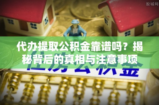 甘孜代办提取公积金靠谱吗？揭秘背后的真相与注意事项