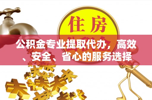 甘孜公积金专业提取代办，高效、安全、省心的服务选择