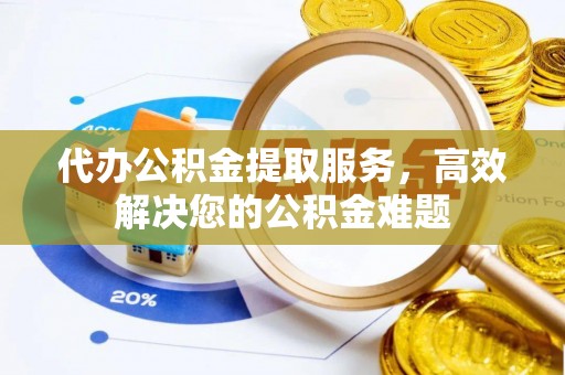 甘孜代办公积金提取服务，高效解决您的公积金难题
