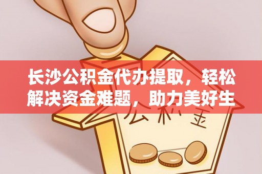 甘孜长沙公积金代办提取，轻松解决资金难题，助力美好生活