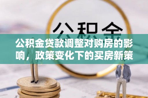甘孜公积金贷款调整对购房的影响，政策变化下的买房新策略