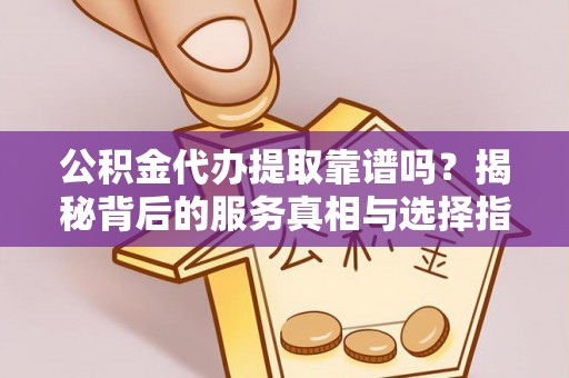 甘孜公积金代办提取靠谱吗？揭秘背后的服务真相与选择指南