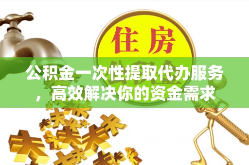 甘孜公积金一次性提取代办服务，高效解决你的资金需求
