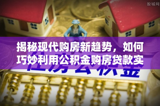 甘孜揭秘现代购房新趋势，如何巧妙利用公积金购房贷款实现梦想家园