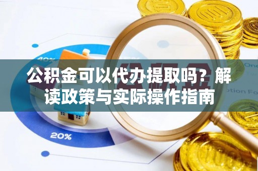 甘孜公积金可以代办提取吗？解读政策与实际操作指南