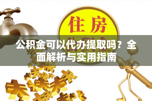 甘孜公积金可以代办提取吗？全面解析与实用指南