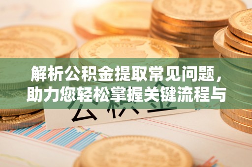 甘孜解析公积金提取常见问题，助力您轻松掌握关键流程与技巧