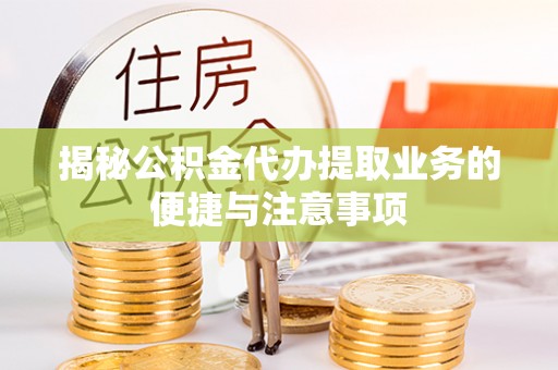 甘孜揭秘公积金代办提取业务的便捷与注意事项
