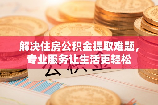 甘孜解决住房公积金提取难题，专业服务让生活更轻松