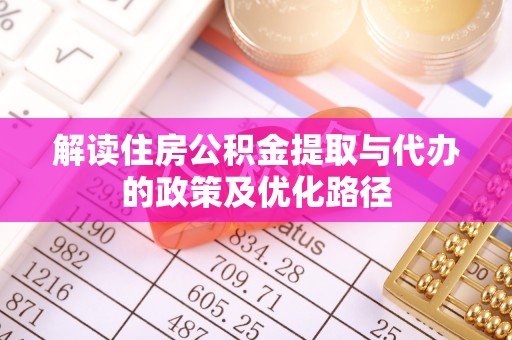 甘孜解读住房公积金提取与代办的政策及优化路径