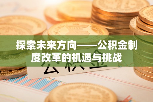 甘孜探索未来方向——公积金制度改革的机遇与挑战