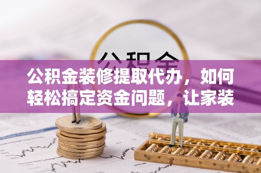 甘孜公积金装修提取代办，如何轻松搞定资金问题，让家装无忧
