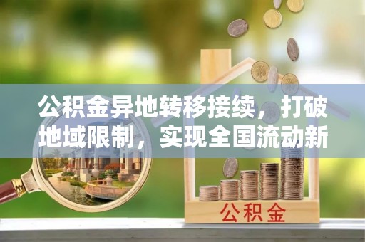 甘孜公积金异地转移接续，打破地域限制，实现全国流动新可能