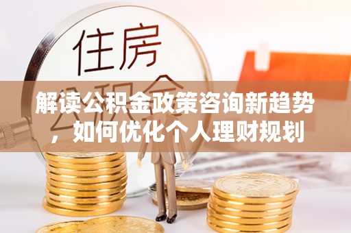 甘孜解读公积金政策咨询新趋势，如何优化个人理财规划