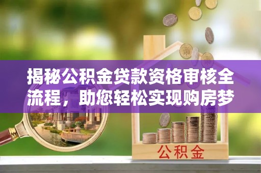 甘孜揭秘公积金贷款资格审核全流程，助您轻松实现购房梦想