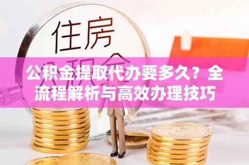 甘孜公积金提取代办要多久？全流程解析与高效办理技巧