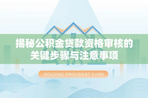 甘孜揭秘公积金贷款资格审核的关键步骤与注意事项