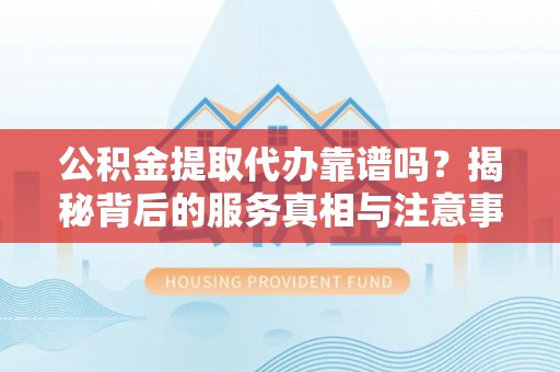 甘孜公积金提取代办靠谱吗？揭秘背后的服务真相与注意事项
