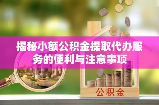 甘孜揭秘小额公积金提取代办服务的便利与注意事项