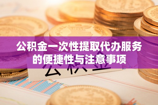 甘孜公积金一次性提取代办服务的便捷性与注意事项