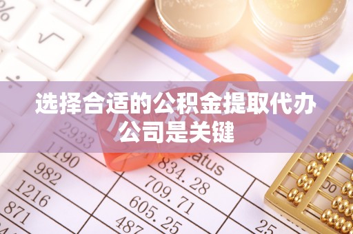 甘孜选择合适的公积金提取代办公司是关键