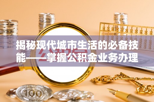 甘孜揭秘现代城市生活的必备技能——掌握公积金业务办理流程
