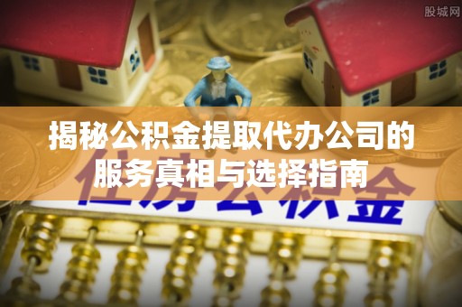 甘孜揭秘公积金提取代办公司的服务真相与选择指南