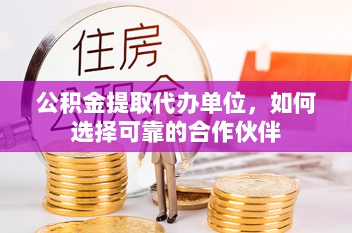 甘孜公积金提取代办单位，如何选择可靠的合作伙伴