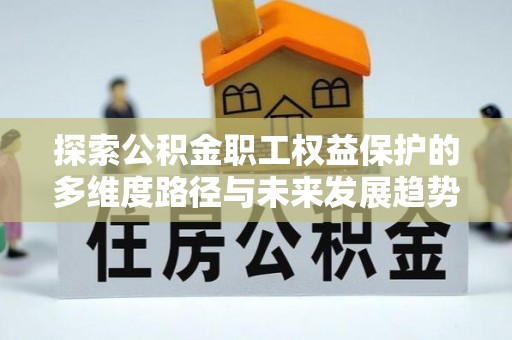 甘孜探索公积金职工权益保护的多维度路径与未来发展趋势
