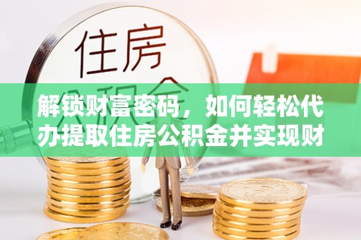 甘孜解锁财富密码，如何轻松代办提取住房公积金并实现财务自由