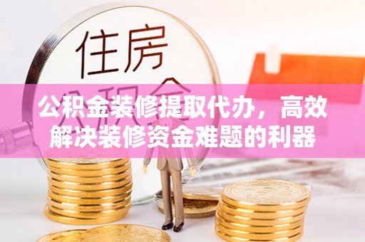 甘孜公积金装修提取代办，高效解决装修资金难题的利器