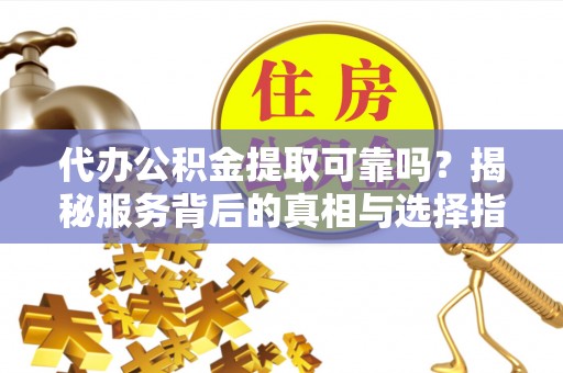 甘孜代办公积金提取可靠吗？揭秘服务背后的真相与选择指南