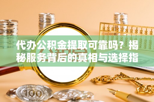 甘孜代办公积金提取可靠吗？揭秘服务背后的真相与选择指南